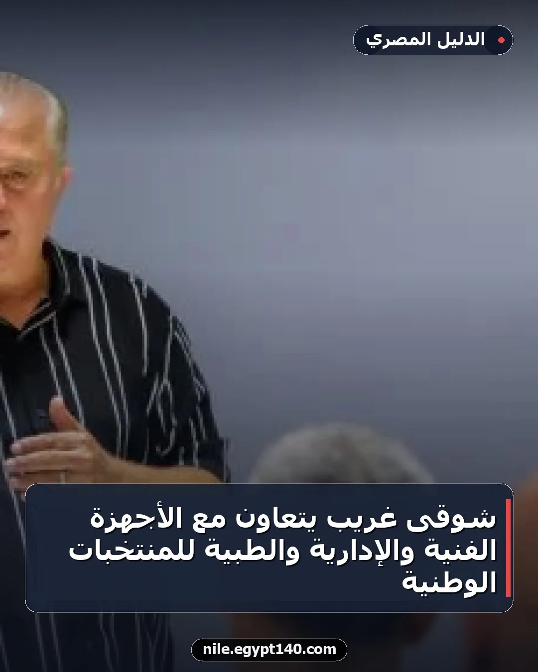 شوقى غريب يتعاون مع الأجهزة الفنية والإدارية والطبية للمنتخبات الوطنية