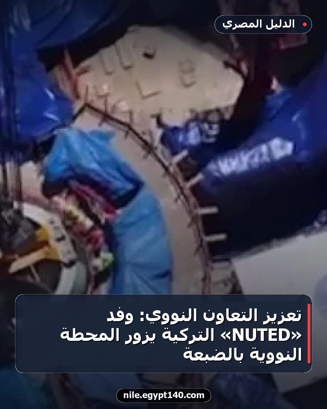 تعزيز التعاون النووي: وفد «NUTED» التركية يزور المحطة النووية بالضبعة