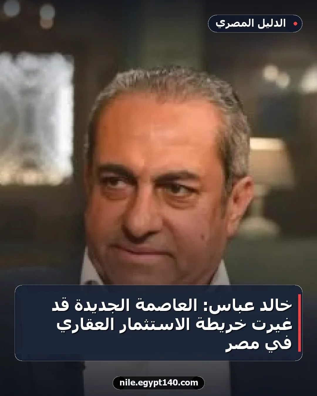 خالد عباس: العاصمة الجديدة قد غيرت خريطة الاستثمار العقاري في مصر