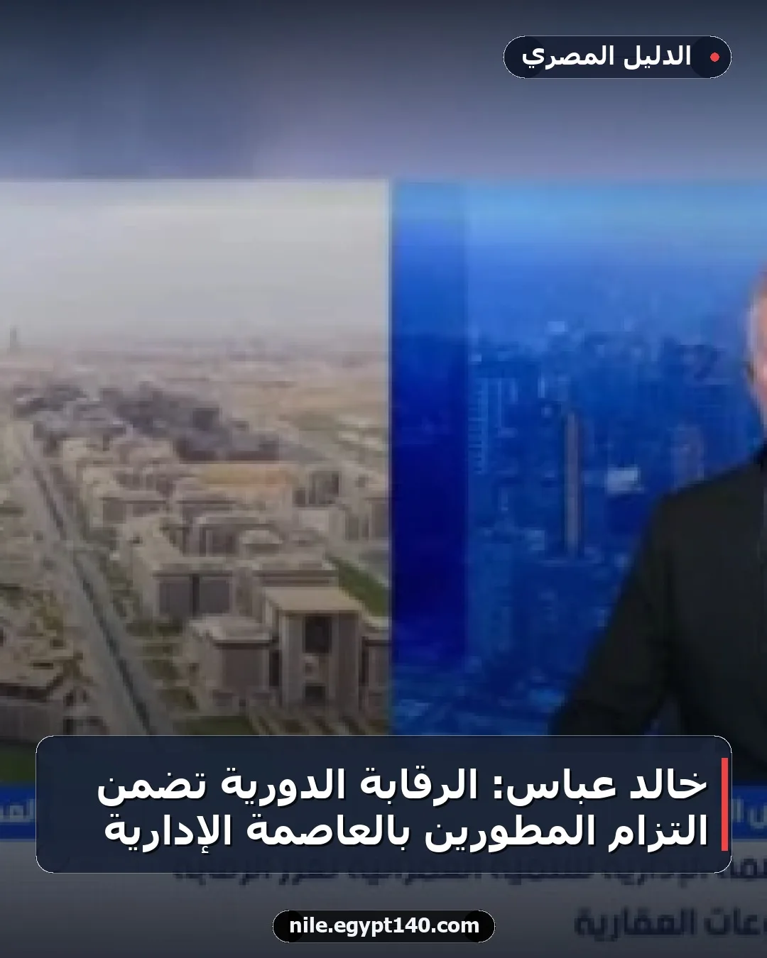 خالد عباس: الرقابة الدورية تضمن التزام المطورين بالعاصمة الإدارية