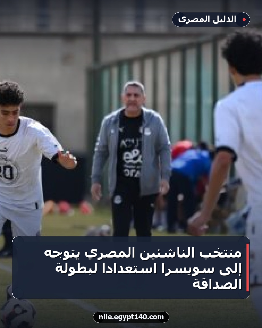 منتخب الناشئين المصري يتوجه إلى سويسرا استعدادًا لبطولة الصداقة