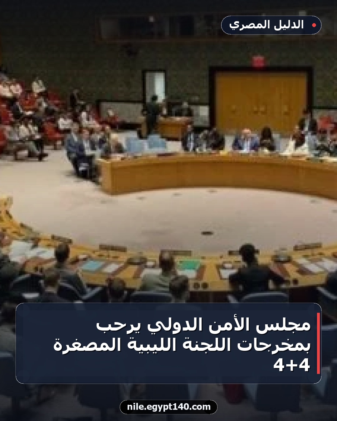 مجلس الأمن الدولي يرحب بمخرجات اللجنة الليبية المصغرة 4+4
