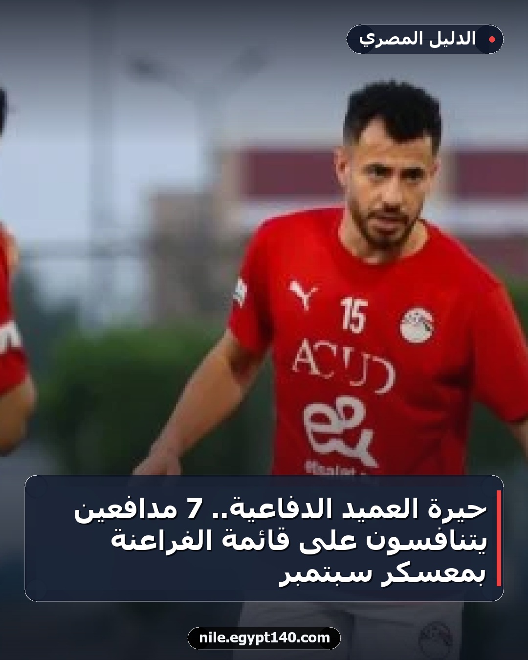 حيرة العميد الدفاعية.. 7 مدافعين يتنافسون على قائمة الفراعنة بمعسكر سبتمبر