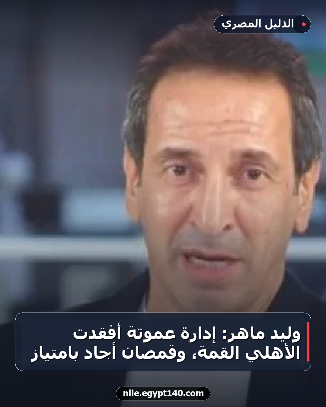 وليد ماهر: إدارة عموتة أفقدت الأهلي القمة، وقمصان أجاد بامتياز