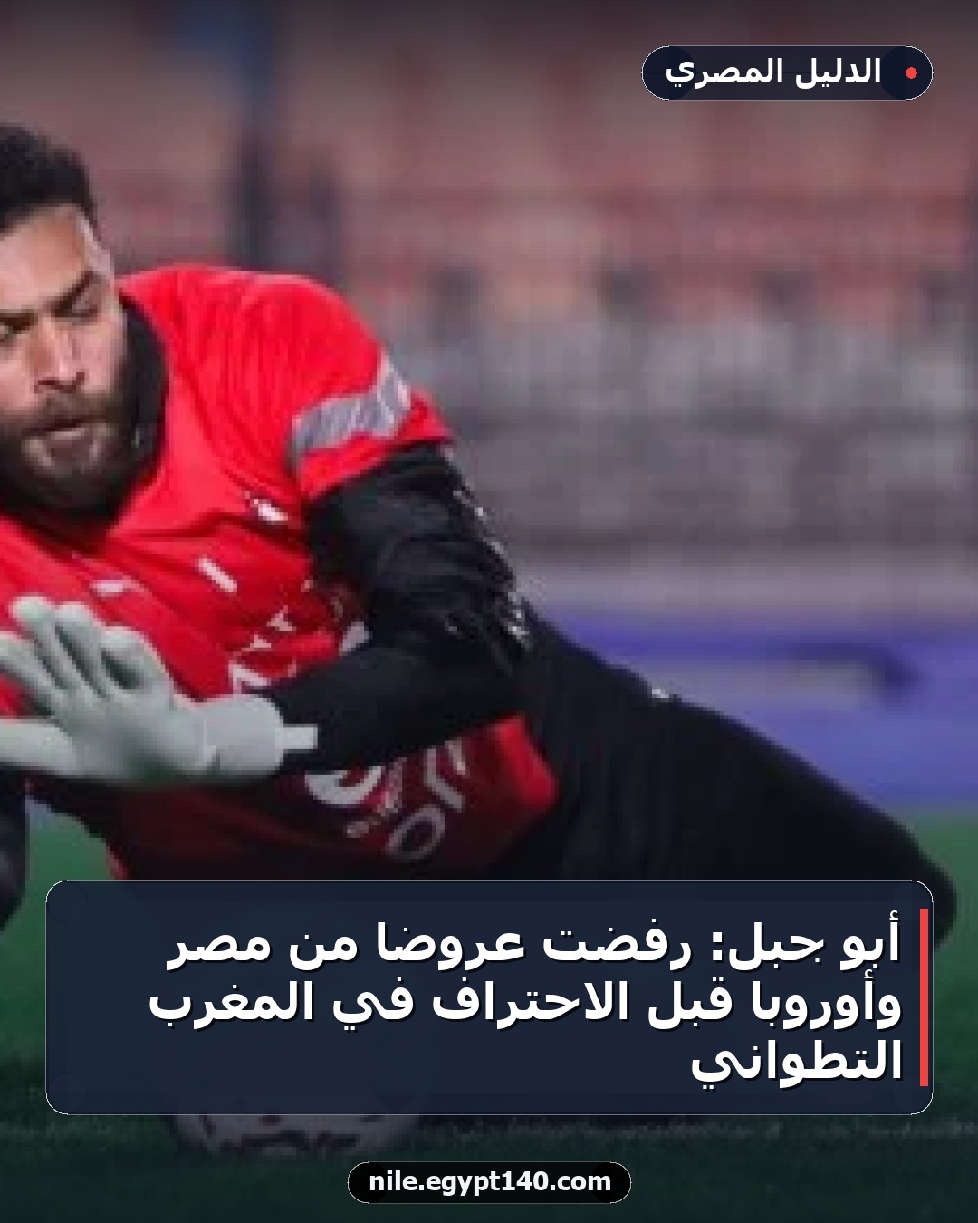 أبو جبل: رفضت عروضًا من مصر وأوروبا قبل الاحتراف في المغرب التطواني