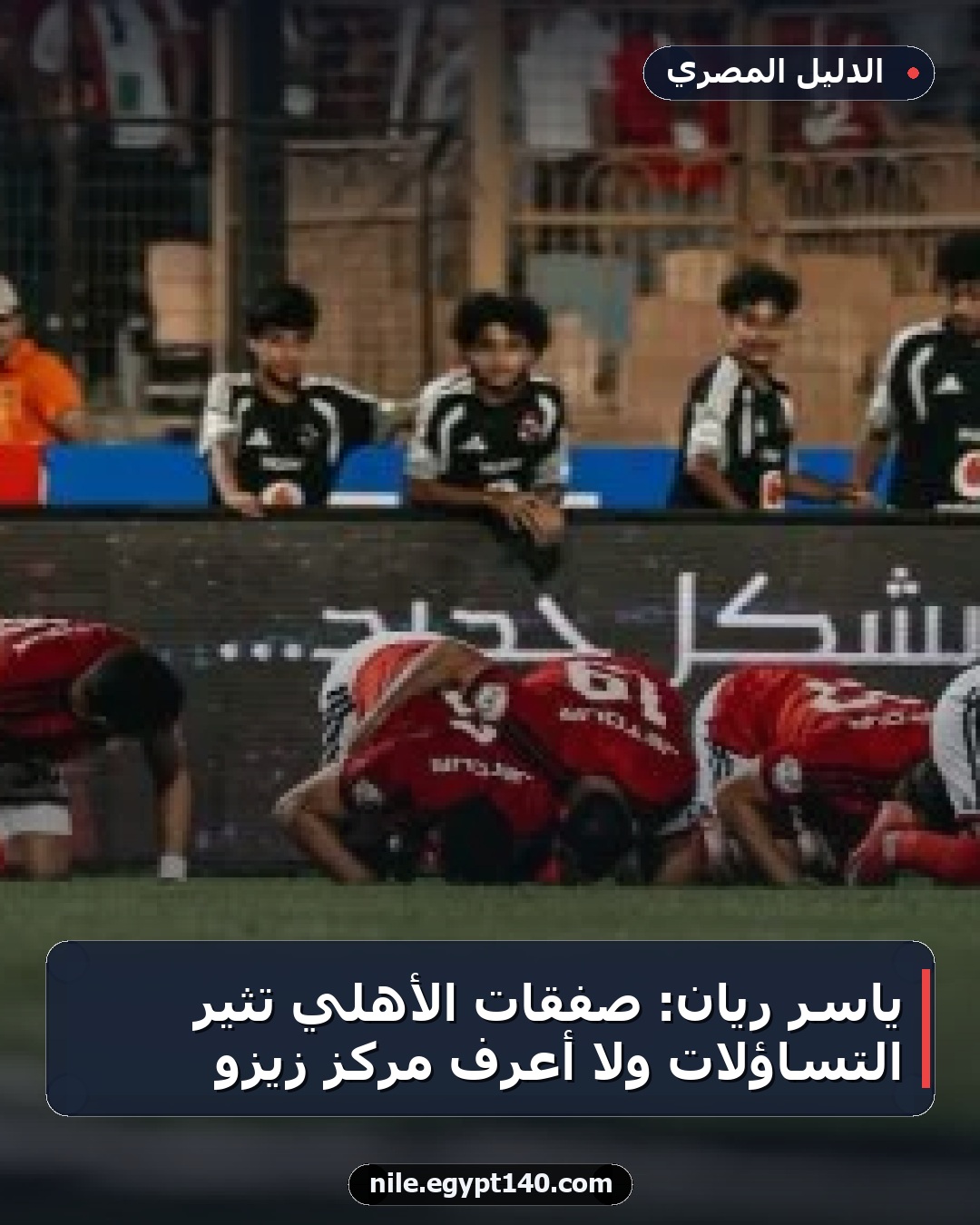 ياسر ريان: صفقات الأهلي تثير التساؤلات ولا أعرف مركز زيزو