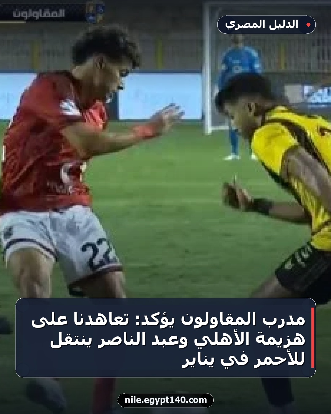 مدرب المقاولون يؤكد: تعاهدنا على هزيمة الأهلي وعبد الناصر ينتقل للأحمر في يناير