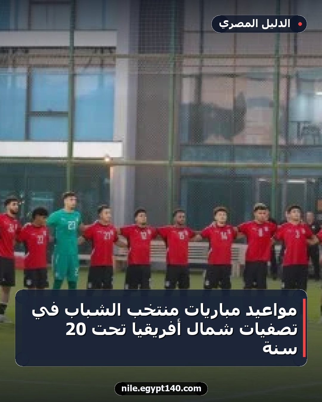 مواعيد مباريات منتخب الشباب في تصفيات شمال أفريقيا تحت 20 سنة