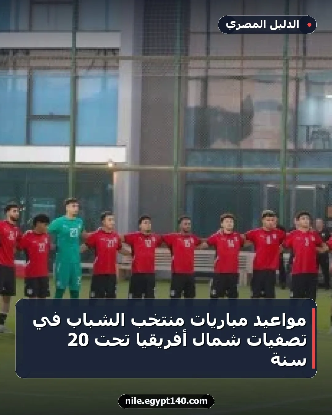 مواعيد مباريات منتخب الشباب في تصفيات شمال أفريقيا تحت 20 سنة