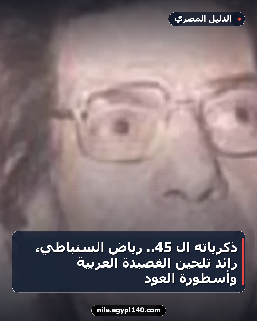 ذكرياته الـ 45.. رياض السنباطي، رائد تلحين القصيدة العربية وأسطورة العود