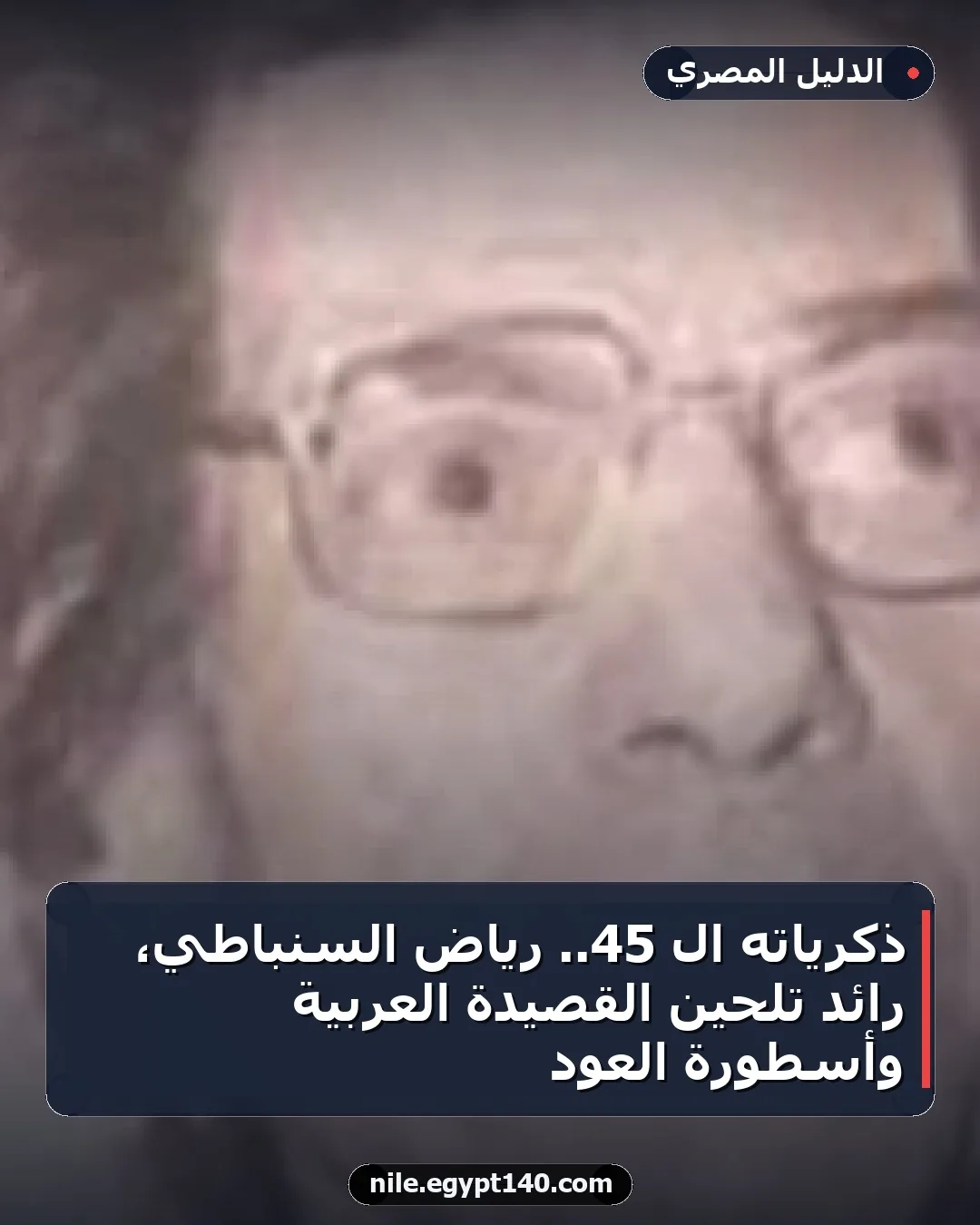 ذكرياته الـ 45.. رياض السنباطي، رائد تلحين القصيدة العربية وأسطورة العود