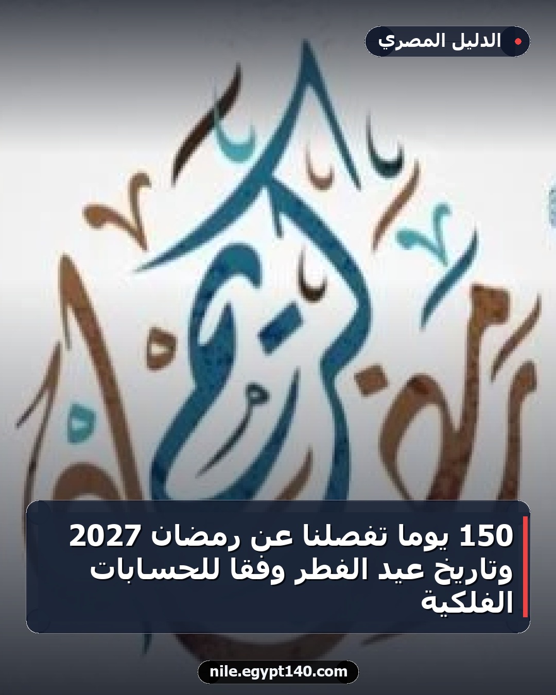 150 يوماً تفصلنا عن رمضان 2027 وتاريخ عيد الفطر وفقاً للحسابات الفلكية