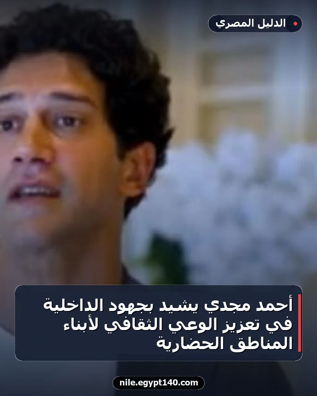 أحمد مجدي يشيد بجهود الداخلية في تعزيز الوعي الثقافي لأبناء المناطق الحضارية
