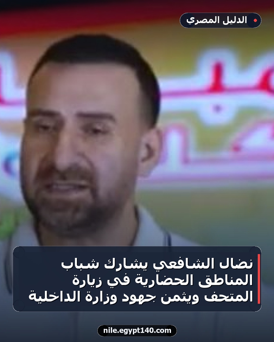 نضال الشافعي يشارك شباب المناطق الحضارية في زيارة المتحف ويثمن جهود وزارة الداخلية