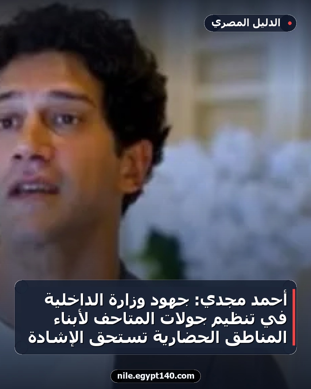 أحمد مجدي: جهود وزارة الداخلية في تنظيم جولات المتاحف لأبناء المناطق الحضارية تستحق الإشادة