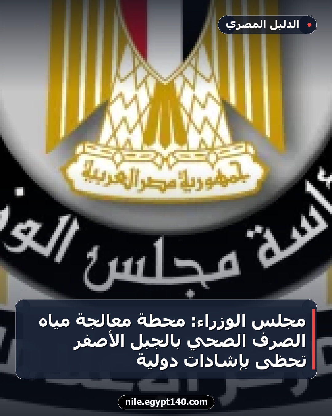 مجلس الوزراء: محطة معالجة مياه الصرف الصحي بالجبل الأصفر تحظى بإشادات دولية