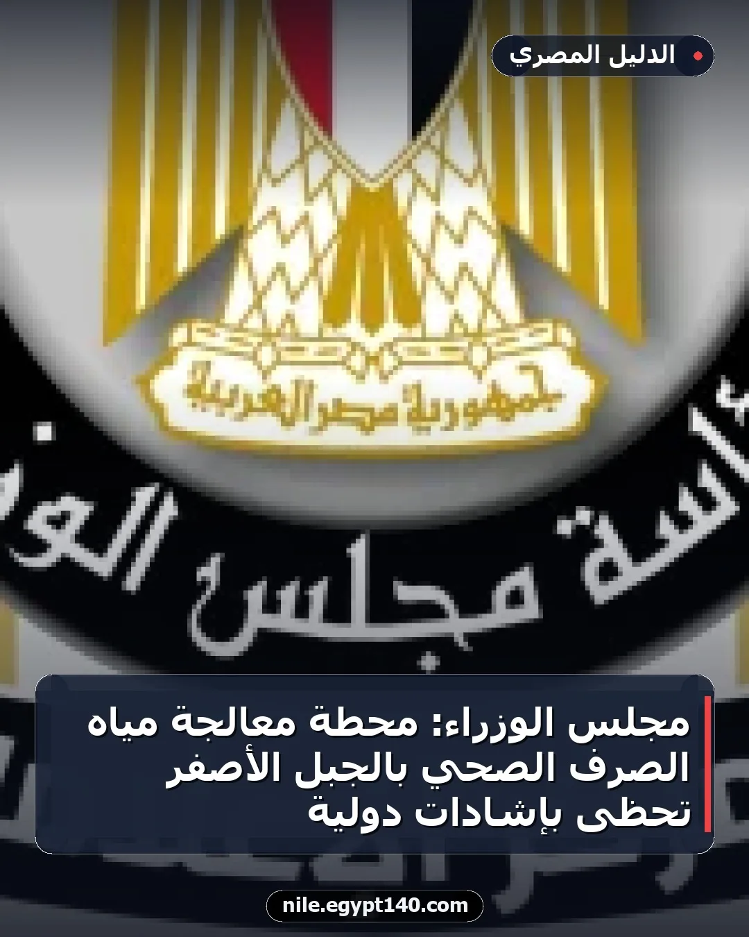 مجلس الوزراء: محطة معالجة مياه الصرف الصحي بالجبل الأصفر تحظى بإشادات دولية