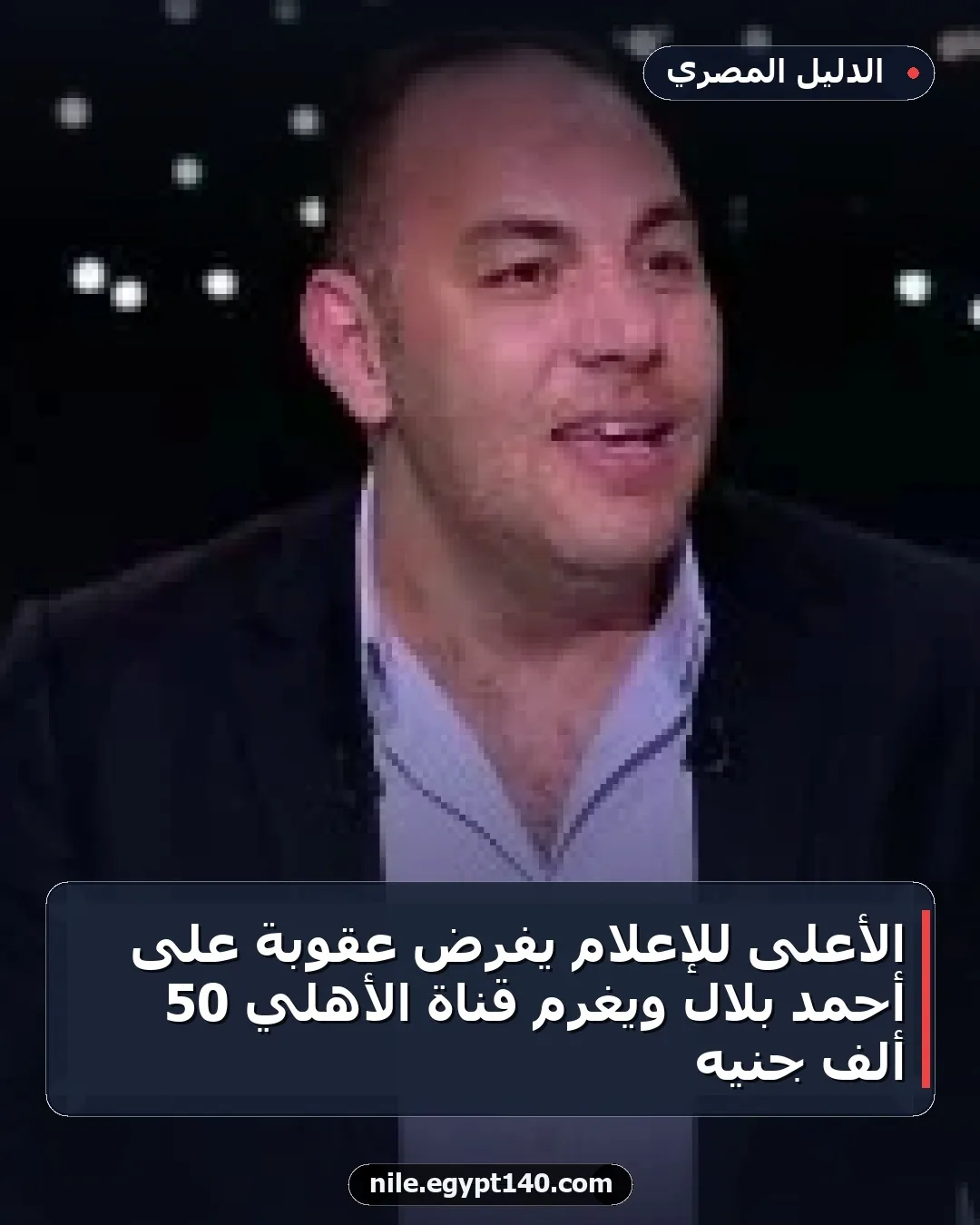 الأعلى للإعلام يفرض عقوبة على أحمد بلال ويغرم قناة الأهلي 50 ألف جنيه