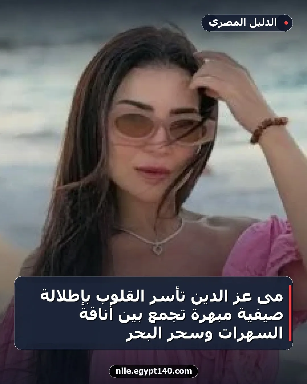 مى عز الدين تأسر القلوب بإطلالة صيفية مبهرة تجمع بين أناقة السهرات وسحر البحر
