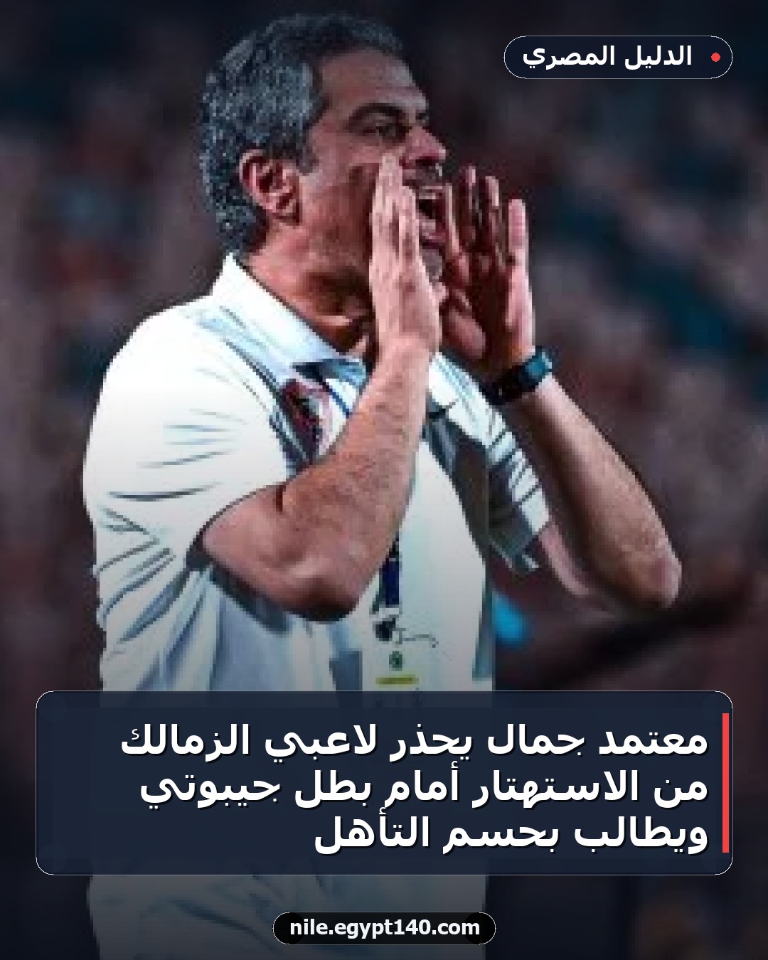 معتمد جمال يحذر لاعبي الزمالك من الاستهتار أمام بطل جيبوتي ويطالب بحسم التأهل