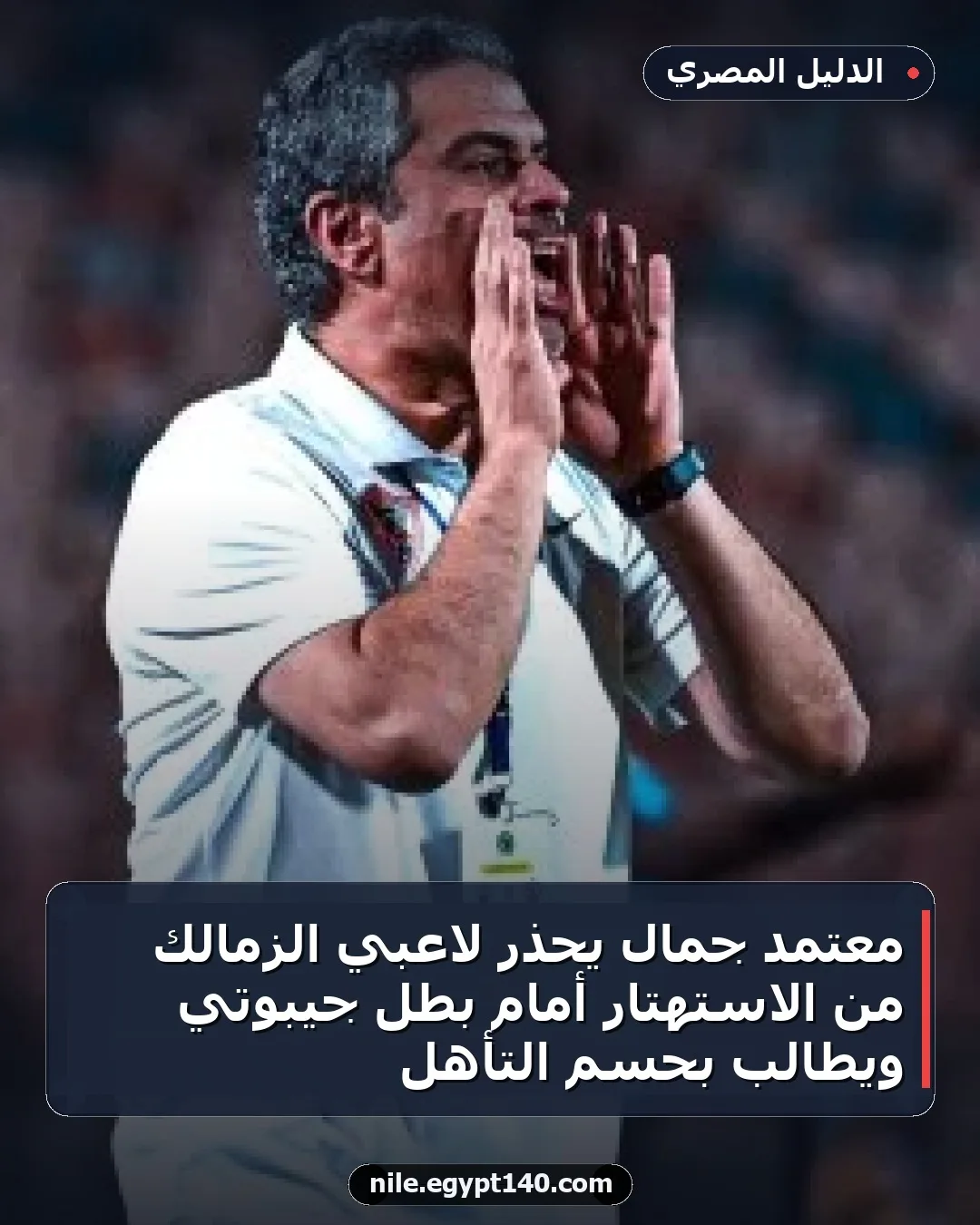 معتمد جمال يحذر لاعبي الزمالك من الاستهتار أمام بطل جيبوتي ويطالب بحسم التأهل