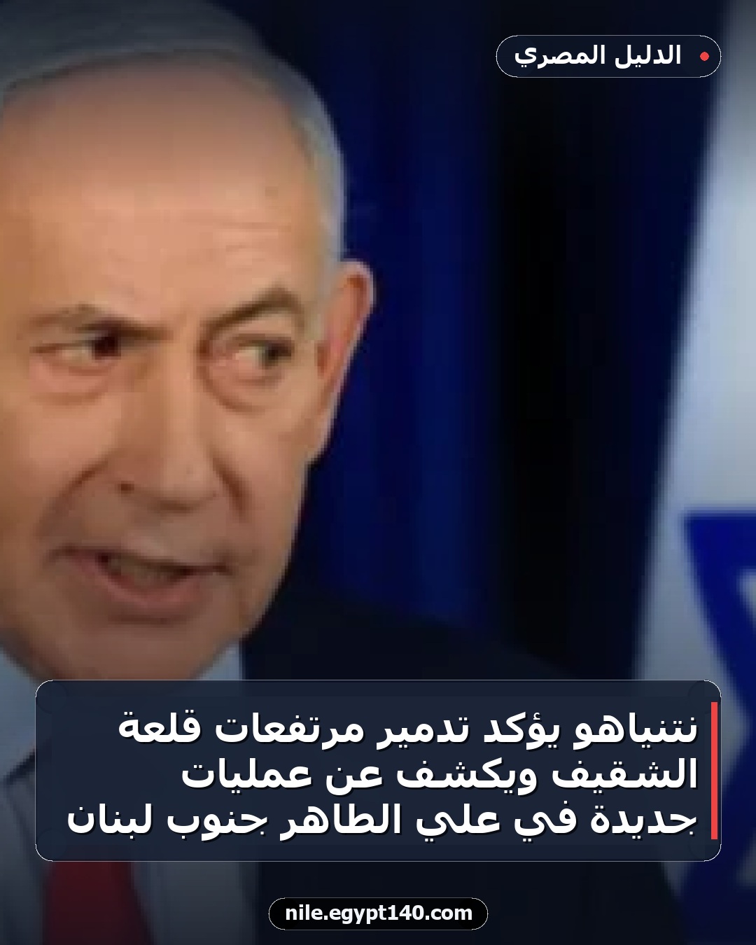 نتنياهو يؤكد تدمير مرتفعات قلعة الشقيف ويكشف عن عمليات جديدة في علي الطاهر جنوب لبنان