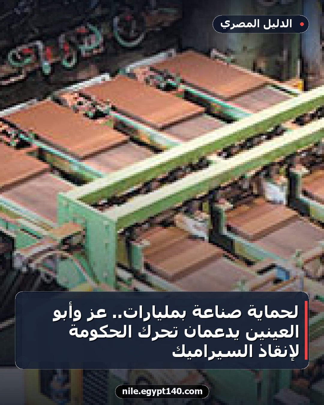 لحماية صناعة بمليارات.. عز وأبو العينين يدعمان تحرك الحكومة لإنقاذ السيراميك